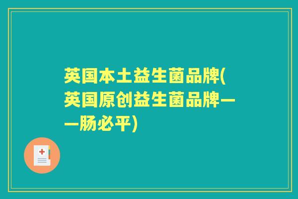 英国本土益生菌品牌(英国原创益生菌品牌——肠必平)