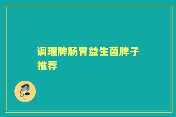 调理脾肠胃益生菌牌子推荐 调理脾肠胃益生菌牌子推荐