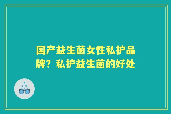 国产益生菌女性私护品牌？私护益生菌的好处