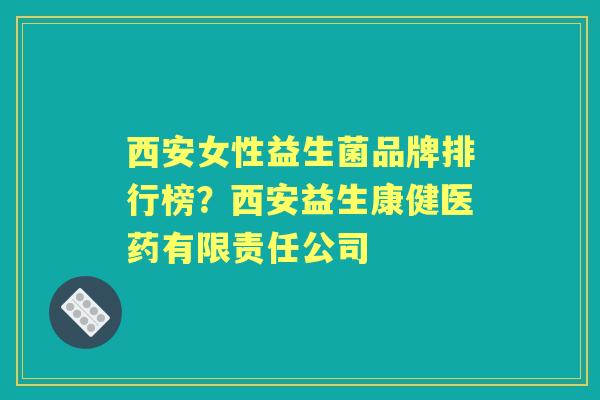 西安女性益生菌品牌排行榜?西安益生康健医药有限责任公司 西安女性益生菌品牌排行榜?西安益生康健医药有限责任公司