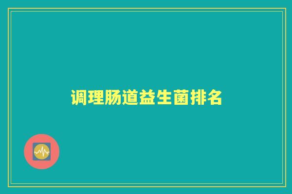 调理肠道益生菌排名 调理肠道益生菌排名