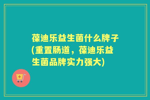 葆迪乐益生菌什么牌子(重置肠道，葆迪乐益生菌品牌实力强大)