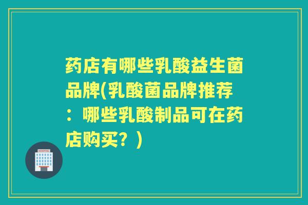 药店有哪些乳酸益生菌品牌(乳酸菌品牌推荐:哪些乳酸制品可在药店购买?) 药店有哪些乳酸益生菌品牌(乳酸菌品牌推荐:哪些乳酸制品可在药店购买?)