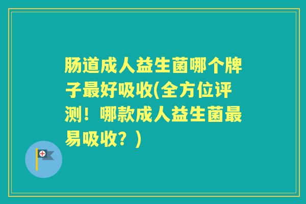 肠道成人益生菌哪个牌子好吸收(全方位评测!哪款成人益生菌易吸收?) 肠道成人益生菌哪个牌子好吸收(全方位评测!哪款成人益生菌易吸收?)