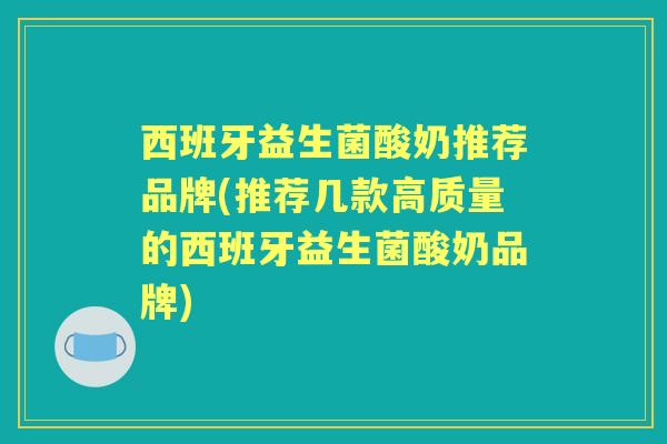 西班牙益生菌酸奶推荐品牌(推荐几款高质量的西班牙益生菌酸奶品牌)