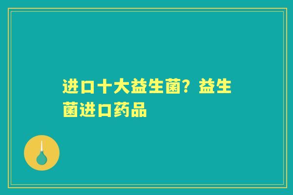 进口十大益生菌?益生菌进口药品 进口十大益生菌?益生菌进口药品