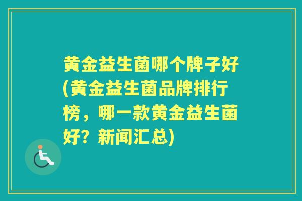 黄金益生菌哪个牌子好(黄金益生菌品牌排行榜,哪一款黄金益生菌好?新闻汇总) 黄金益生菌哪个牌子好(黄金益生菌品牌排行榜,哪一款黄金益生菌好?新闻汇总)