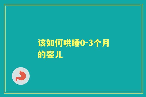 该如何哄睡0-3个月的婴儿 该如何哄睡0-3个月的婴儿