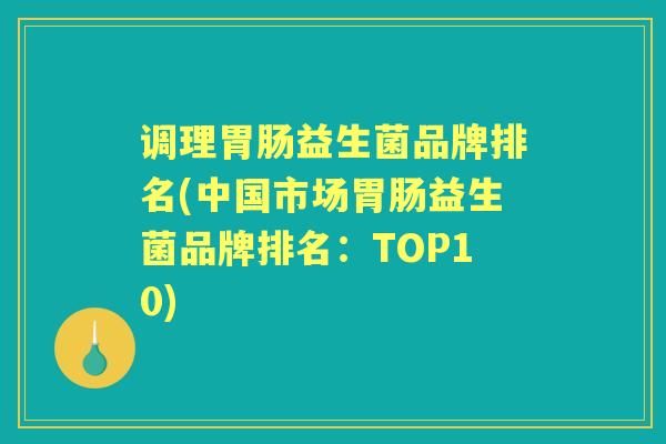 调理益生菌品牌排名(中国市场益生菌品牌排名:TOP10) 调理益生菌品牌排名(中国市场益生菌品牌排名:TOP10)