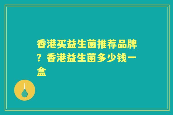 香港买益生菌推荐品牌？香港益生菌多少钱一盒