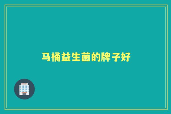 马桶益生菌的牌子好 马桶益生菌的牌子好