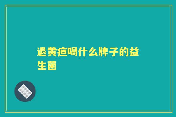 退黄疸喝什么牌子的益生菌 退黄疸喝什么牌子的益生菌
