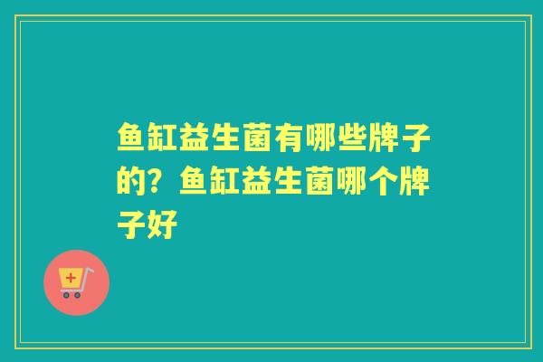 鱼缸益生菌有哪些牌子的？鱼缸益生菌哪个牌子好