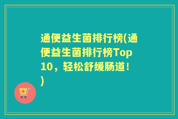 通便益生菌排行榜(通便益生菌排行榜Top10，轻松舒缓肠道！)