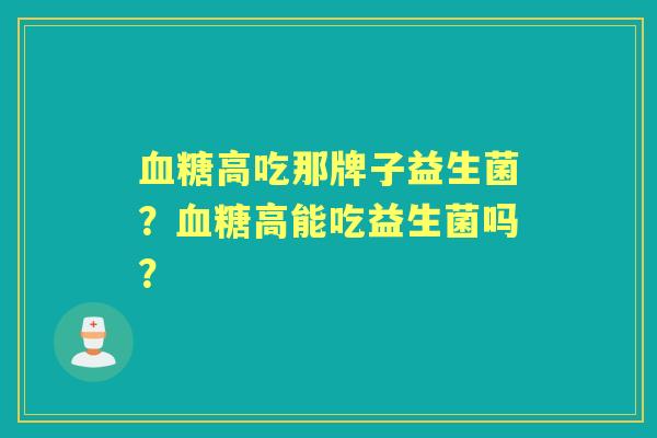 高吃那牌子益生菌?高能吃益生菌吗? 高吃那牌子益生菌?高能吃益生菌吗?