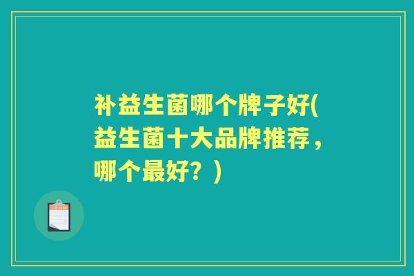 补益生菌哪个牌子好(益生菌十大品牌推荐,哪个好?) 补益生菌哪个牌子好(益生菌十大品牌推荐,哪个好?)