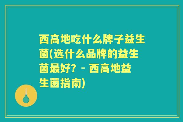 西高地吃什么牌子益生菌(选什么品牌的益生菌好?- 西高地益生菌指南) 西高地吃什么牌子益生菌(选什么品牌的益生菌好?- 西高地益生菌指南)