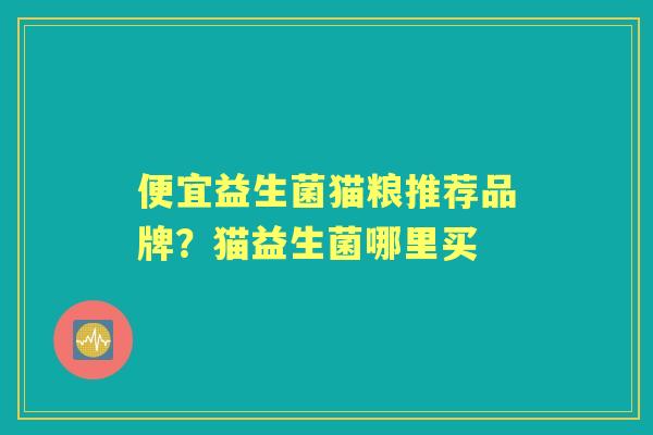 便宜益生菌猫粮推荐品牌？猫益生菌哪里买