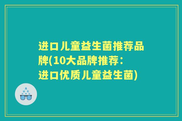 进口儿童益生菌推荐品牌(10大品牌推荐:进口优质儿童益生菌) 进口儿童益生菌推荐品牌(10大品牌推荐:进口优质儿童益生菌)