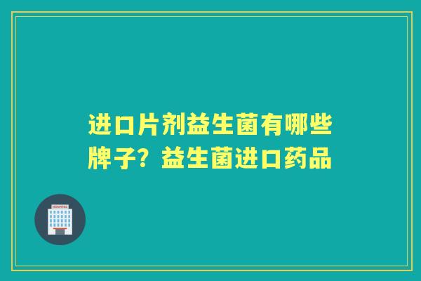 进口片剂益生菌有哪些牌子?益生菌进口药品 进口片剂益生菌有哪些牌子?益生菌进口药品