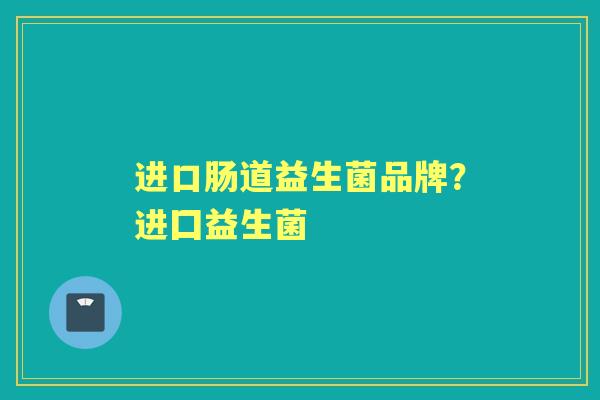 进口肠道益生菌品牌?进囗益生菌 进口肠道益生菌品牌?进囗益生菌