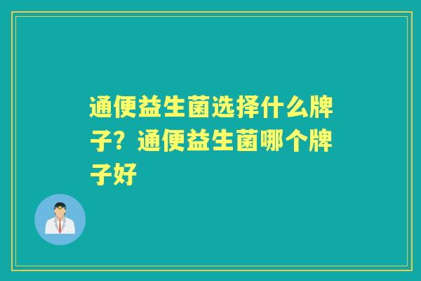 通便益生菌选择什么牌子?通便益生菌哪个牌子好 通便益生菌选择什么牌子?通便益生菌哪个牌子好