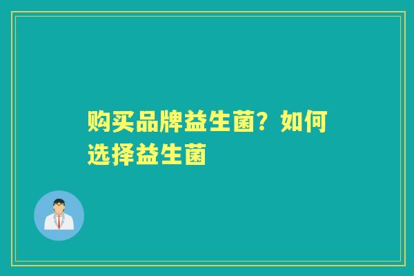 购买品牌益生菌?如何选择益生菌 购买品牌益生菌?如何选择益生菌