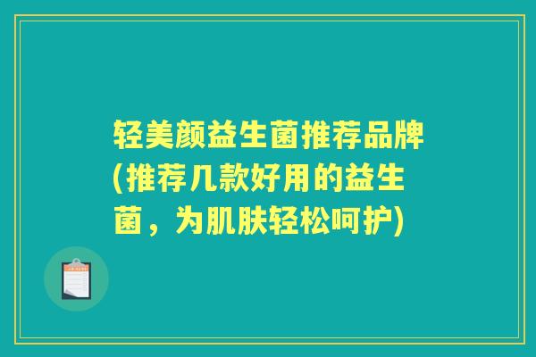 轻美颜益生菌推荐品牌(推荐几款好用的益生菌,为轻松呵护) 轻美颜益生菌推荐品牌(推荐几款好用的益生菌,为轻松呵护)