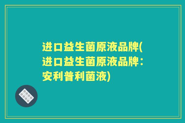 进口益生菌原液品牌(进口益生菌原液品牌：安利普利菌液)