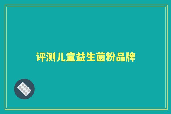 评测儿童益生菌粉品牌