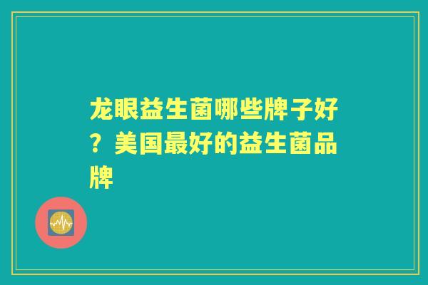 龙眼益生菌哪些牌子好?美国好的益生菌品牌 龙眼益生菌哪些牌子好?美国好的益生菌品牌