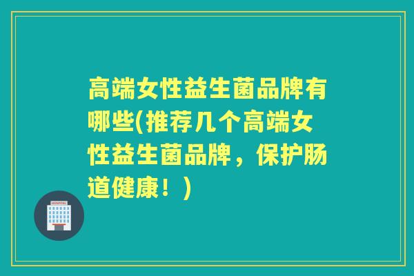 高端女性益生菌品牌有哪些(推荐几个高端女性益生菌品牌,保护肠道健康!) 高端女性益生菌品牌有哪些(推荐几个高端女性益生菌品牌,保护肠道健康!)
