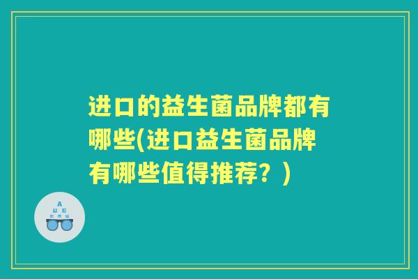 进口的益生菌品牌都有哪些(进口益生菌品牌有哪些值得推荐？)