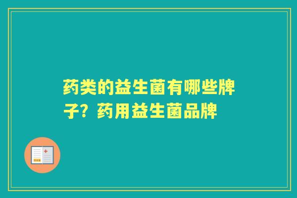 药类的益生菌有哪些牌子?药用益生菌品牌 药类的益生菌有哪些牌子?药用益生菌品牌