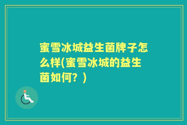 蜜雪冰城益生菌牌子怎么样(蜜雪冰城的益生菌如何?) 蜜雪冰城益生菌牌子怎么样(蜜雪冰城的益生菌如何?)