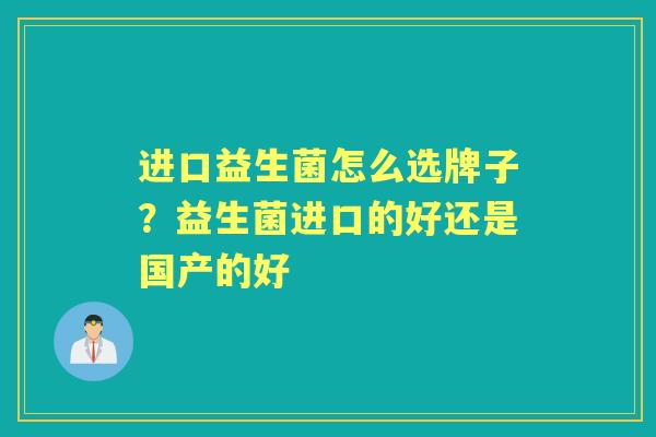 进口益生菌怎么选牌子?益生菌进口的好还是国产的好 进口益生菌怎么选牌子?益生菌进口的好还是国产的好