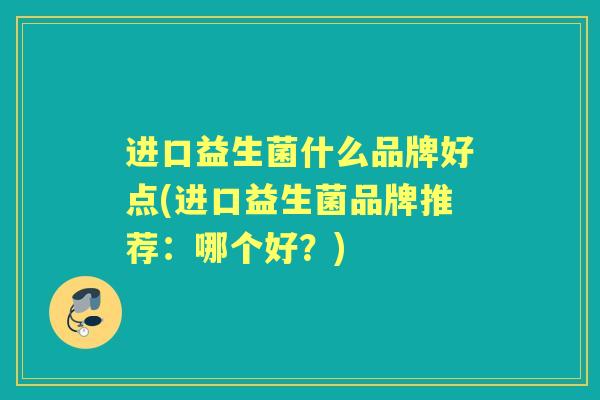 进口益生菌什么品牌好点(进口益生菌品牌推荐:哪个好?) 进口益生菌什么品牌好点(进口益生菌品牌推荐:哪个好?)