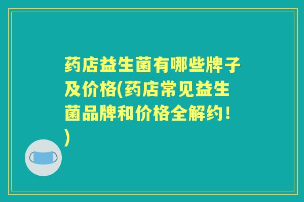 药店益生菌有哪些牌子及价格(药店常见益生菌品牌和价格全解约!) 药店益生菌有哪些牌子及价格(药店常见益生菌品牌和价格全解约!)