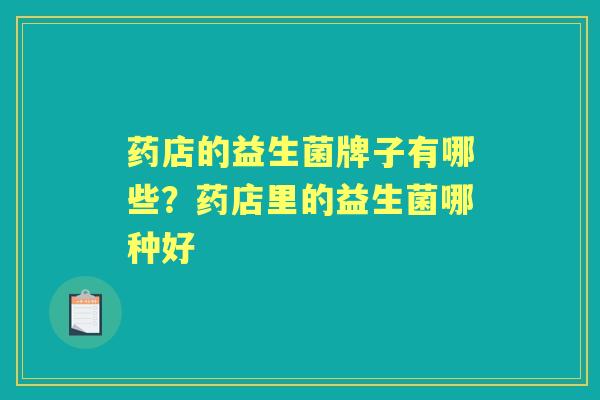 药店的益生菌牌子有哪些?药店里的益生菌哪种好 药店的益生菌牌子有哪些?药店里的益生菌哪种好