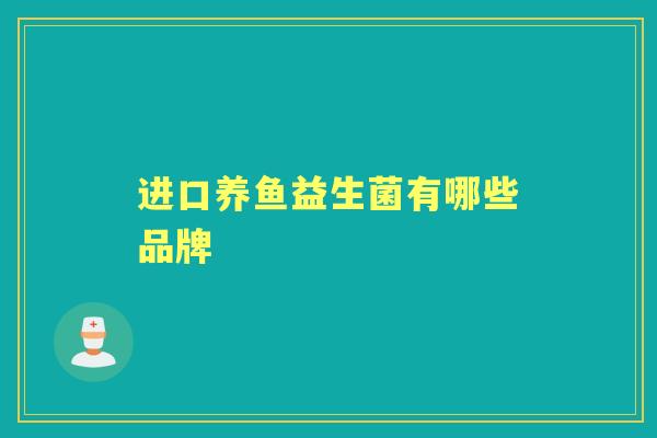 进口养鱼益生菌有哪些品牌 进口养鱼益生菌有哪些品牌