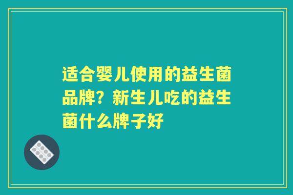 适合婴儿使用的益生菌品牌?新生儿吃的益生菌什么牌子好 适合婴儿使用的益生菌品牌?新生儿吃的益生菌什么牌子好
