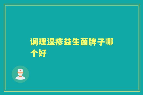调理益生菌牌子哪个好 调理益生菌牌子哪个好