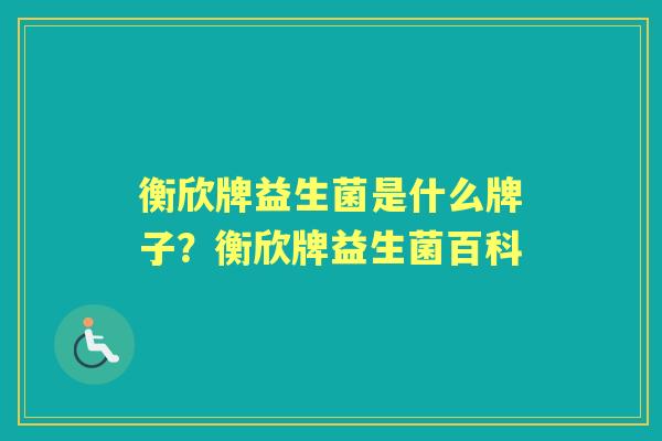 衡欣牌益生菌是什么牌子?衡欣牌益生菌百科 衡欣牌益生菌是什么牌子?衡欣牌益生菌百科