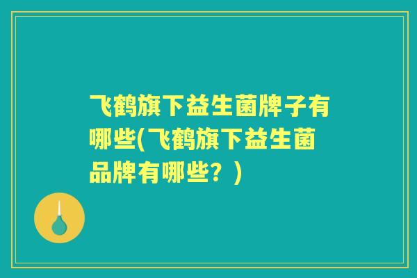 飞鹤旗下益生菌牌子有哪些(飞鹤旗下益生菌品牌有哪些?) 飞鹤旗下益生菌牌子有哪些(飞鹤旗下益生菌品牌有哪些?)