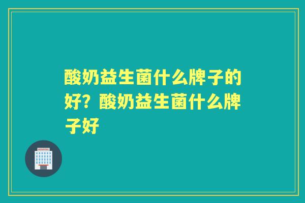 酸奶益生菌什么牌子的好?酸奶益生菌什么牌子好 酸奶益生菌什么牌子的好?酸奶益生菌什么牌子好