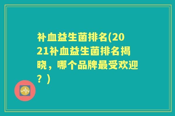补益生菌排名(2021补益生菌排名揭晓，哪个品牌受欢迎？)