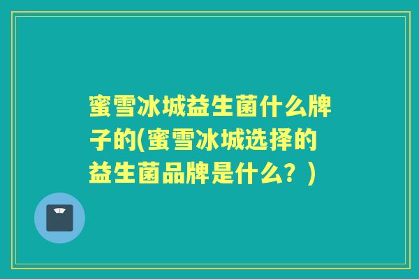 蜜雪冰城益生菌什么牌子的(蜜雪冰城选择的益生菌品牌是什么？)