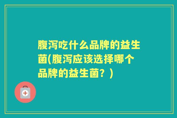 吃什么品牌的益生菌(应该选择哪个品牌的益生菌?) 吃什么品牌的益生菌(应该选择哪个品牌的益生菌?)