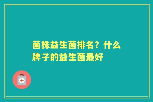 菌株益生菌排名?什么牌子的益生菌好 菌株益生菌排名?什么牌子的益生菌好
