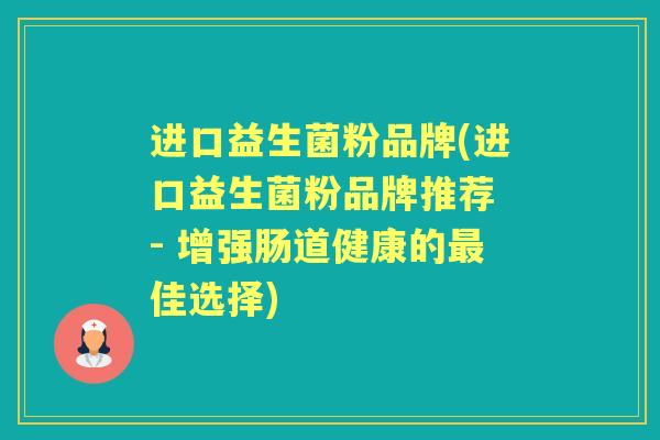 进口益生菌粉品牌(进口益生菌粉品牌推荐 - 增强肠道健康的佳选择)